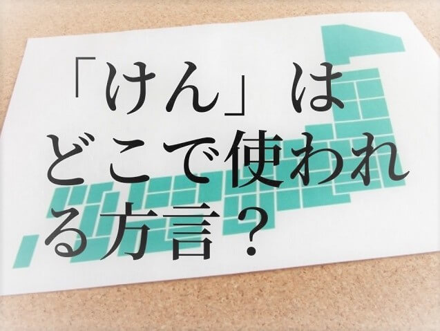 ～けん【方言】意味は?九州や四国、愛媛、静岡、岡山などどの県で使われている?使い方まで調査